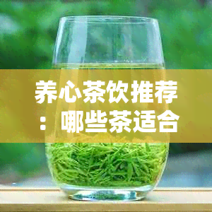 养心茶饮推荐：哪些茶适合饮用？如何选择最适合的茶来缓心情？