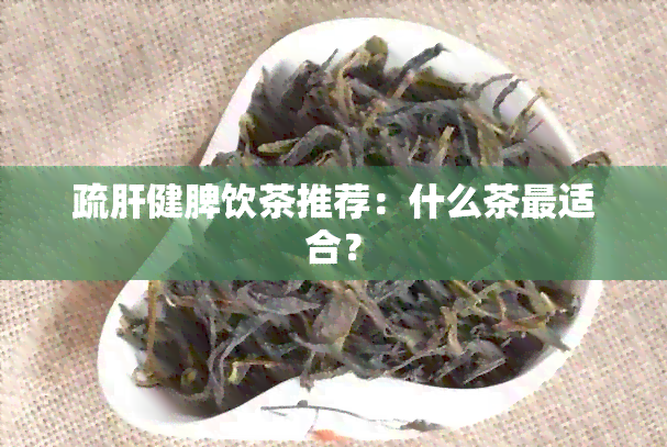 疏肝健脾饮茶推荐：什么茶最适合？