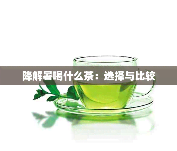 降解暑喝什么茶：选择与比较