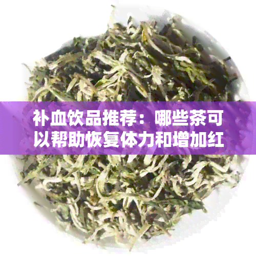 补血饮品推荐：哪些茶可以帮助恢复体力和增加红细胞？