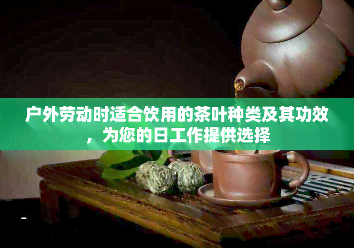 户外劳动时适合饮用的茶叶种类及其功效，为您的日工作提供选择