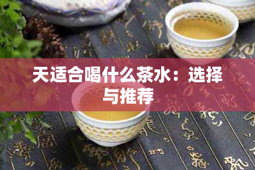 天适合喝什么茶水：选择与推荐