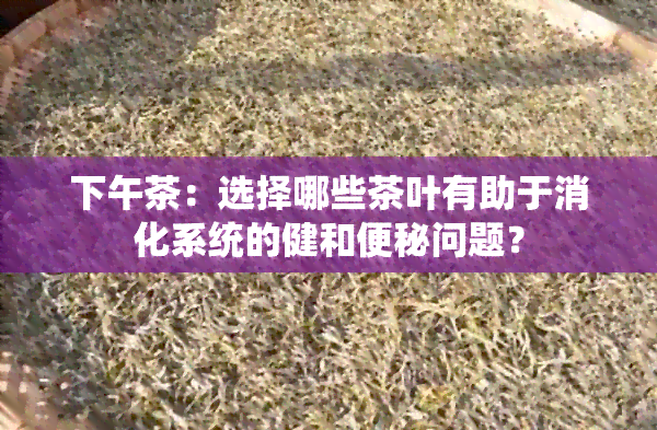 下午茶：选择哪些茶叶有助于消化系统的健和便秘问题？