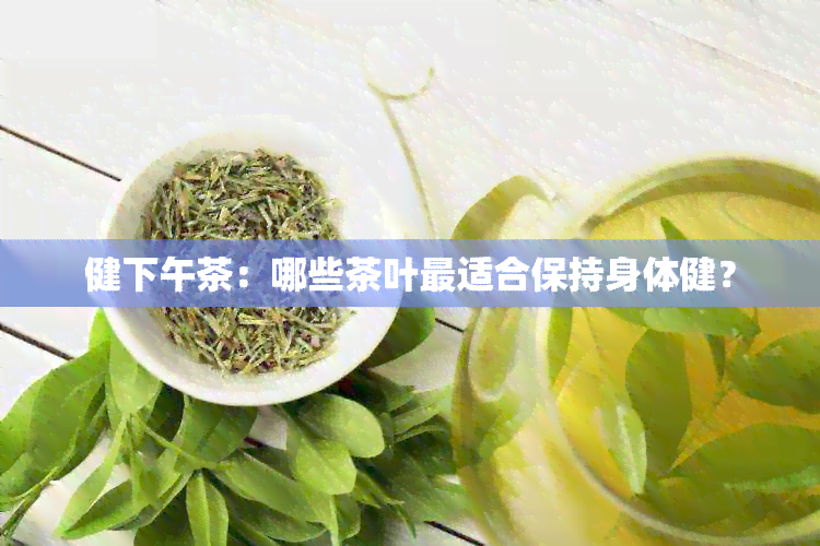 健下午茶：哪些茶叶最适合保持身体健？