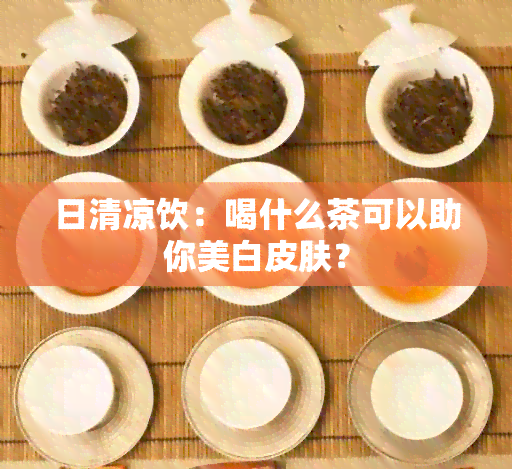 日清凉饮：喝什么茶可以助你美白皮肤？