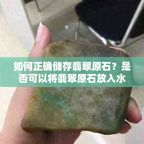 如何正确储存翡翠原石？是否可以将翡翠原石放入水中？