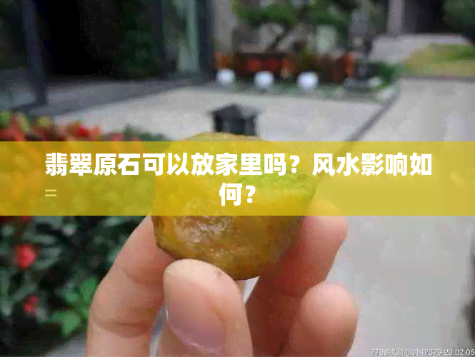 翡翠原石可以放家里吗？风水影响如何？