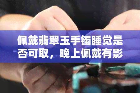 佩戴翡翠玉手镯睡觉是否可取，晚上佩戴有影响吗？