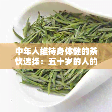 中年人维持身体健的茶饮选择：五十岁的人的养生茶