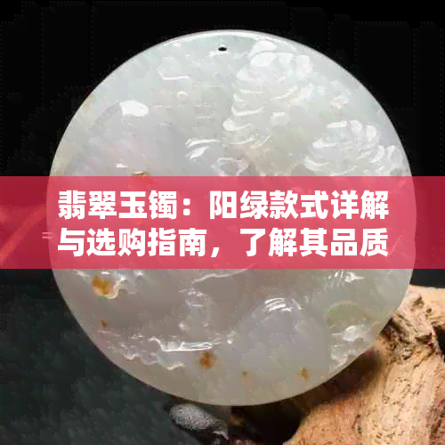 翡翠玉镯：阳绿款式详解与选购指南，了解其品质和保养方法