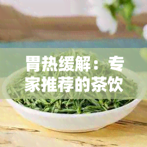 胃热缓解：专家推荐的茶饮方案与调理技巧