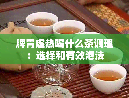 脾胃虚热喝什么茶调理：选择和有效泡法