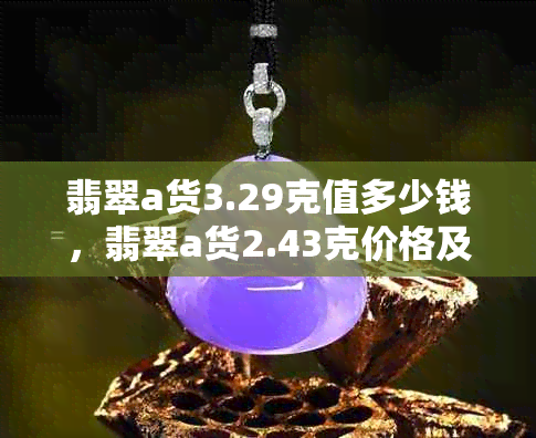 翡翠a货3.29克值多少钱，翡翠a货2.43克价格及翡翠a货2.45克市场价分析