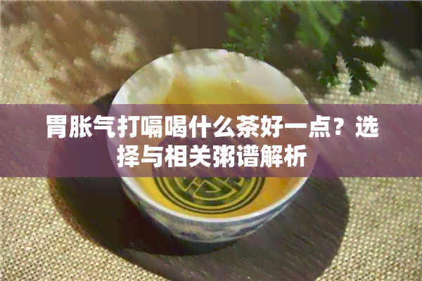 胃胀气打嗝喝什么茶好一点？选择与相关粥谱解析