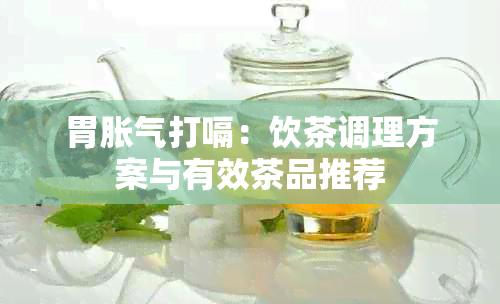 胃胀气打嗝：饮茶调理方案与有效茶品推荐