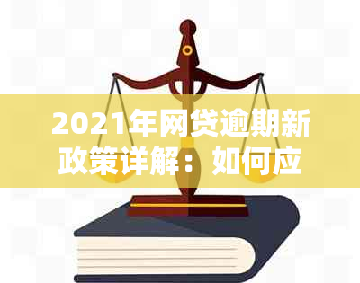 2021年网贷逾期新政策详解：如何应对、影响与解决办法一文总结