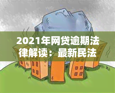 2021年网贷逾期法律解读：最新民法典规定与实际操作