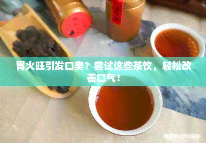 胃火旺引发口臭？尝试这些茶饮，轻松改善口气！