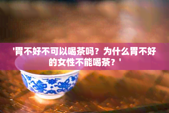 '胃不好不可以喝茶吗？为什么胃不好的女性不能喝茶？'