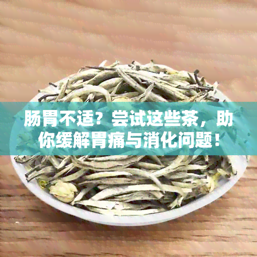 肠胃不适？尝试这些茶，助你缓解胃痛与消化问题！