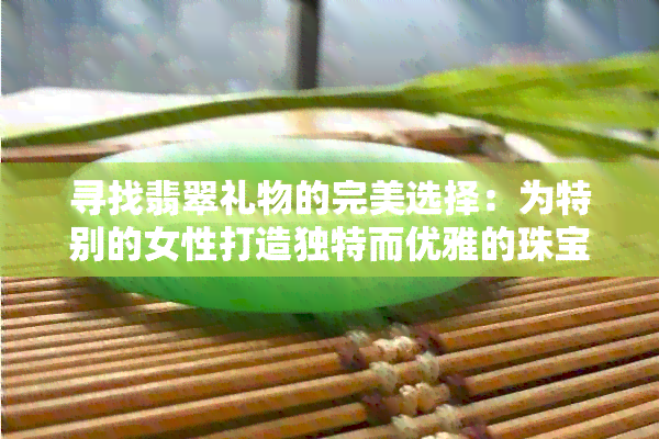 寻找翡翠礼物的完美选择：为特别的女性打造独特而优雅的珠宝