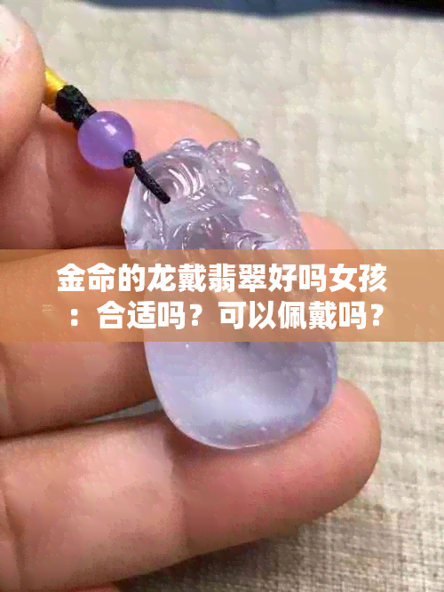 金命的龙戴翡翠好吗女孩：合适吗？可以佩戴吗？