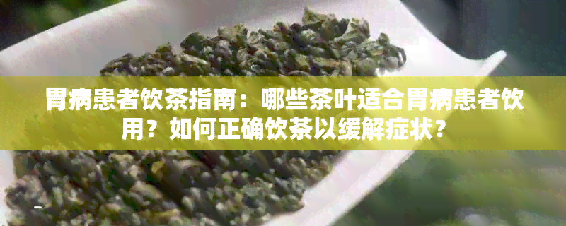 胃病患者饮茶指南：哪些茶叶适合胃病患者饮用？如何正确饮茶以缓解症状？