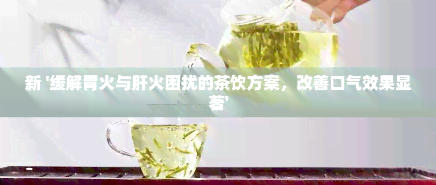 新 '缓解胃火与肝火困扰的茶饮方案，改善口气效果显著'