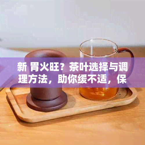 新 胃火旺？茶叶选择与调理方法，助你缓不适，保持健