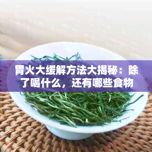 胃火大缓解方法大揭秘：除了喝什么，还有哪些食物和生活惯可参考？