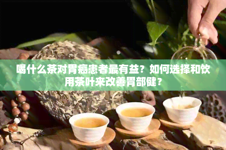 喝什么茶对胃癌患者最有益？如何选择和饮用茶叶来改善胃部健？