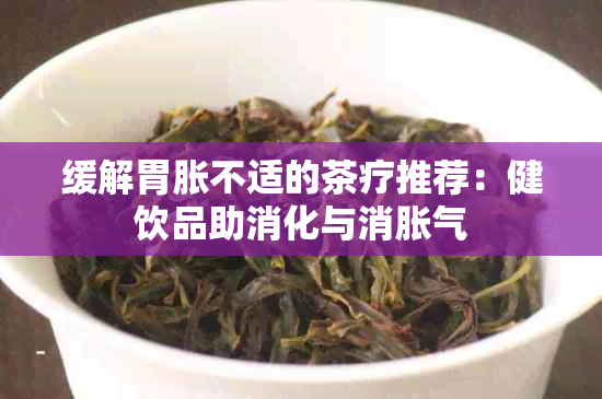 缓解胃胀不适的茶疗推荐：健饮品助消化与消胀气