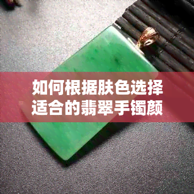 如何根据肤色选择适合的翡翠手镯颜色，黑皮肤的人适合带哪种颜色？