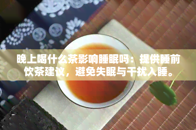 晚上喝什么茶影响睡眠吗：提供睡前饮茶建议，避免失眠与干扰入睡。