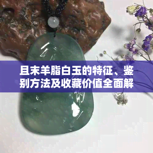 且末羊脂白玉的特征、鉴别方法及收藏价值全面解析