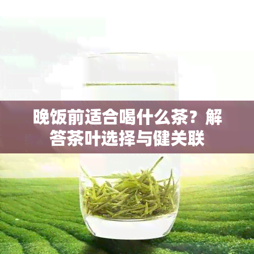 晚饭前适合喝什么茶？解答茶叶选择与健关联