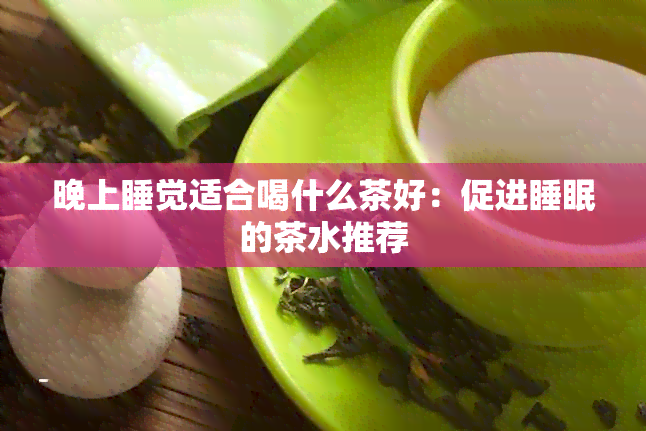 晚上睡觉适合喝什么茶好：促进睡眠的茶水推荐