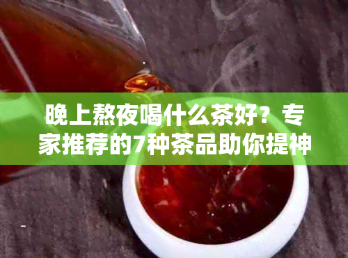 晚上熬夜喝什么茶好？专家推荐的7种茶品助你提神醒脑、保持健