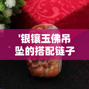 '银镶玉佛吊坠的搭配链子选择，红绳佩戴方法以及修复处理建议'