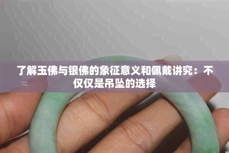 了解玉佛与银佛的象征意义和佩戴讲究：不仅仅是吊坠的选择