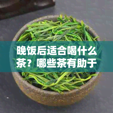 晚饭后适合喝什么茶？哪些茶有助于安神、助消化和提高睡眠质量？