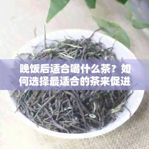 晚饭后适合喝什么茶？如何选择最适合的茶来促进消化和放松身心？