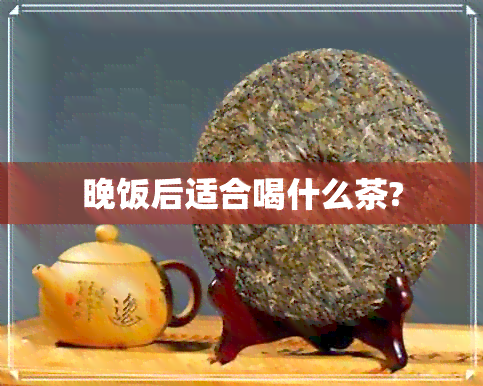 晚饭后适合喝什么茶?