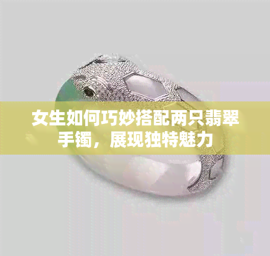 女生如何巧妙搭配两只翡翠手镯，展现独特魅力