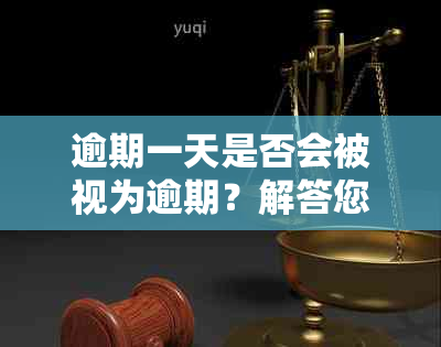 逾期一天是否会被视为逾期？解答您的疑虑及相关规定