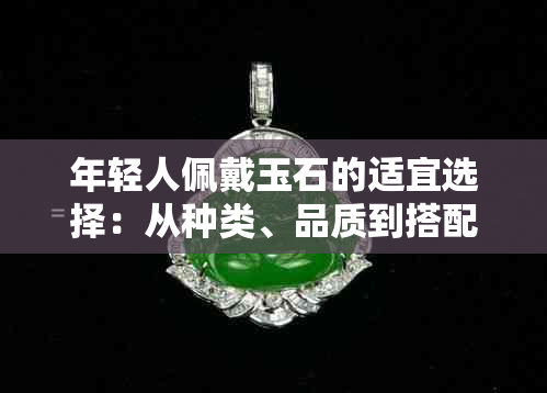 年轻人佩戴玉石的适宜选择：从种类、品质到搭配，全面指南