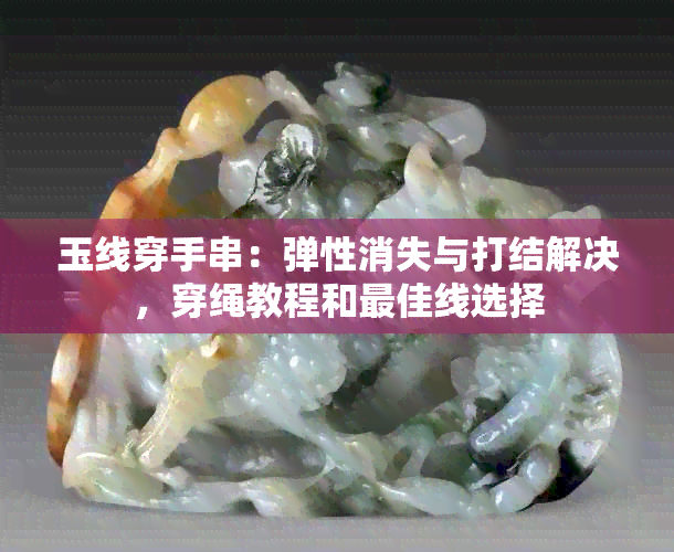 玉线穿手串：弹性消失与打结解决，穿绳教程和更佳线选择