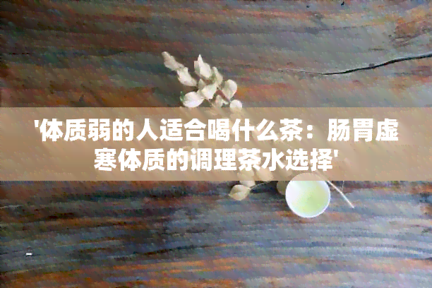 '体质弱的人适合喝什么茶：肠胃虚寒体质的调理茶水选择'