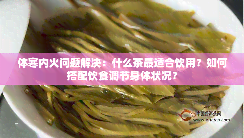 体寒内火问题解决：什么茶最适合饮用？如何搭配饮食调节身体状况？