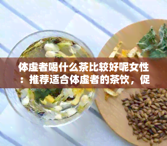 体虚者喝什么茶比较好呢女性：推荐适合体虚者的茶饮，促进